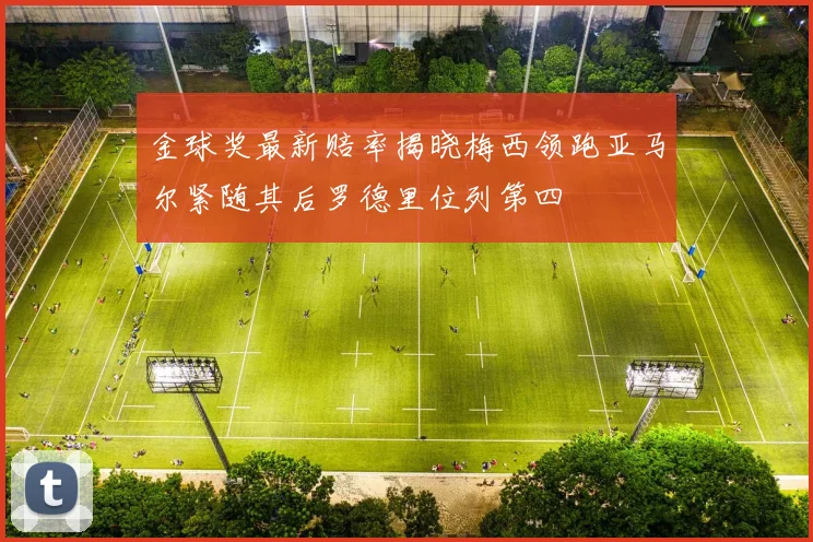 金球奖最新赔率揭晓梅西领跑亚马尔紧随其后罗德里位列第四