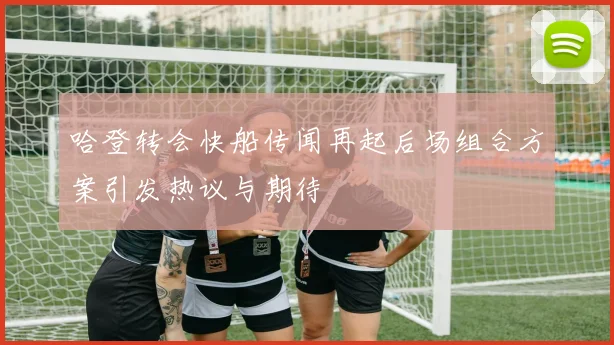 哈登转会快船传闻再起后场组合方案引发热议与期待