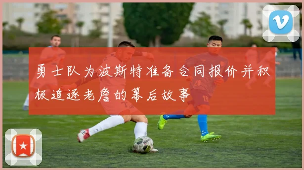 勇士队为波斯特准备合同报价并积极追逐老詹的幕后故事