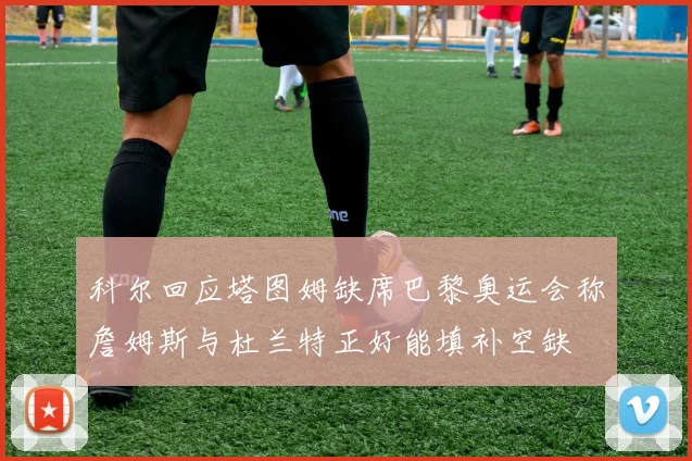 科尔回应塔图姆缺席巴黎奥运会称詹姆斯与杜兰特正好能填补空缺