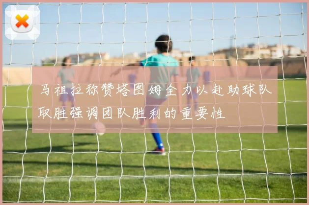 马祖拉称赞塔图姆全力以赴助球队取胜强调团队胜利的重要性