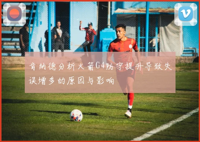肯纳德分析火箭G4防守提升导致失误增多的原因与影响