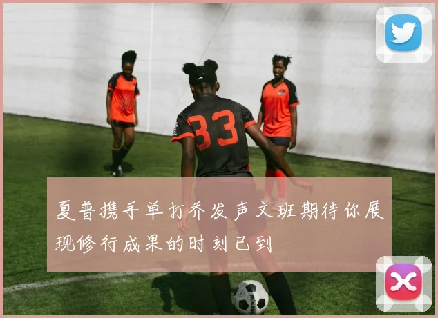 夏普携手单打乔发声文班期待你展现修行成果的时刻已到