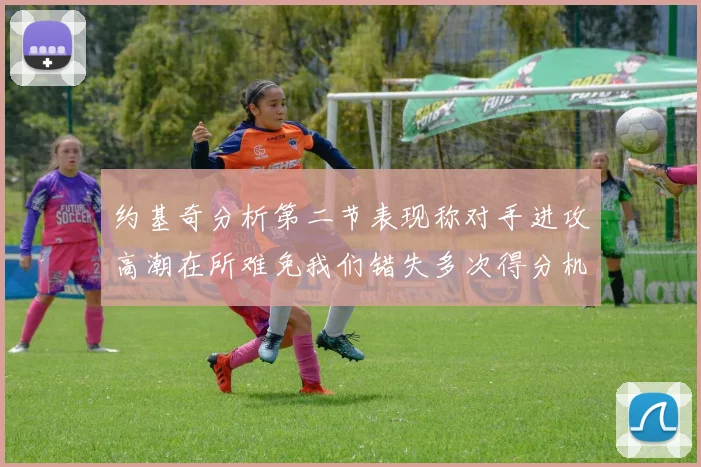 约基奇分析第二节表现称对手进攻高潮在所难免我们错失多次得分机会
