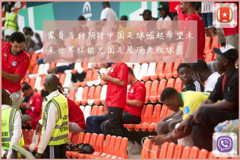 蒙哥马利期待中国足球崛起希望未来世界杯能见国足展现天赋球员