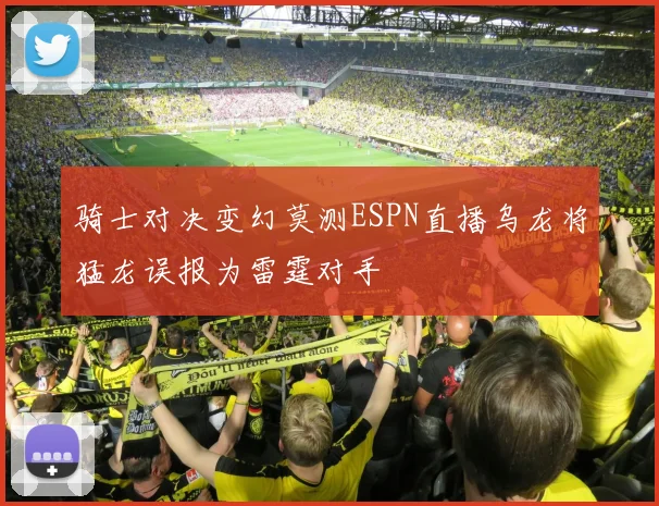 骑士对决变幻莫测ESPN直播乌龙将猛龙误报为雷霆对手