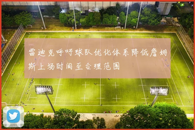 雷迪克呼吁球队优化体系降低詹姆斯上场时间至合理范围