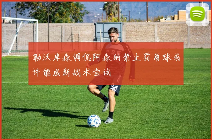 勒沃库森调侃阿森纳禁止罚角球或许能成新战术尝试