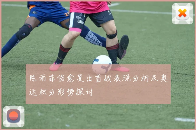 陈雨菲伤愈复出首战表现分析及奥运积分形势探讨