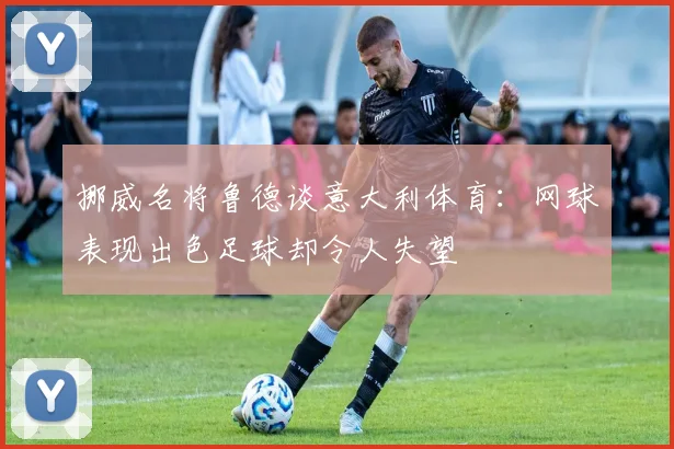 挪威名将鲁德谈意大利体育：网球表现出色足球却令人失望
