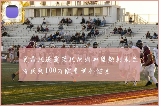 莫雷托透露若托纳利加盟热刺米兰将获约100万欧青训补偿金