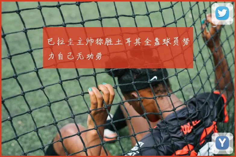 巴拉圭主帅称胜土耳其全靠球员努力自己无功劳