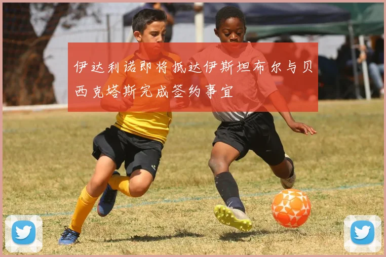 伊达利诺即将抵达伊斯坦布尔与贝西克塔斯完成签约事宜