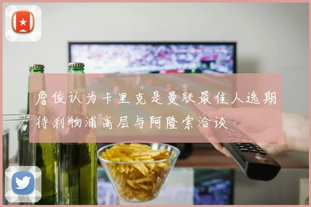 詹俊认为卡里克是曼联最佳人选期待利物浦高层与阿隆索洽谈