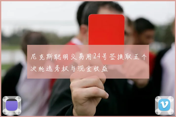 尼克斯聪明交易用24号签换取五个次轮选秀权与现金收益