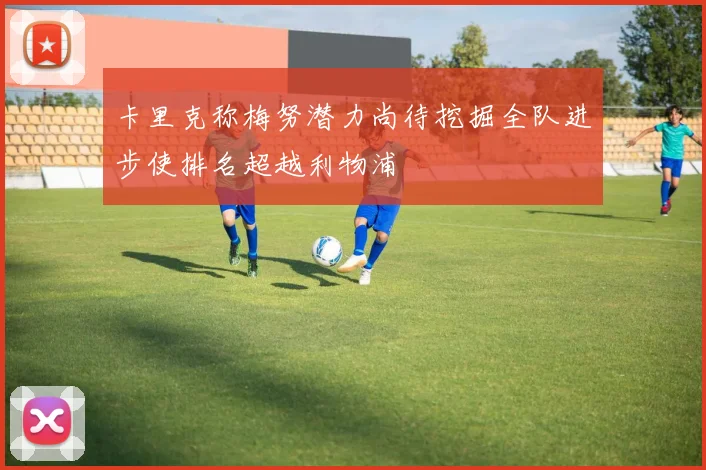 卡里克称梅努潜力尚待挖掘全队进步使排名超越利物浦