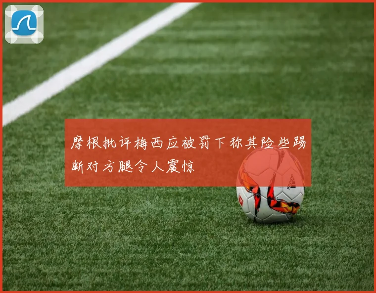 摩根批评梅西应被罚下称其险些踢断对方腿令人震惊
