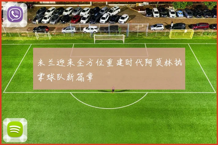 米兰迎来全方位重建时代阿莫林执掌球队新篇章