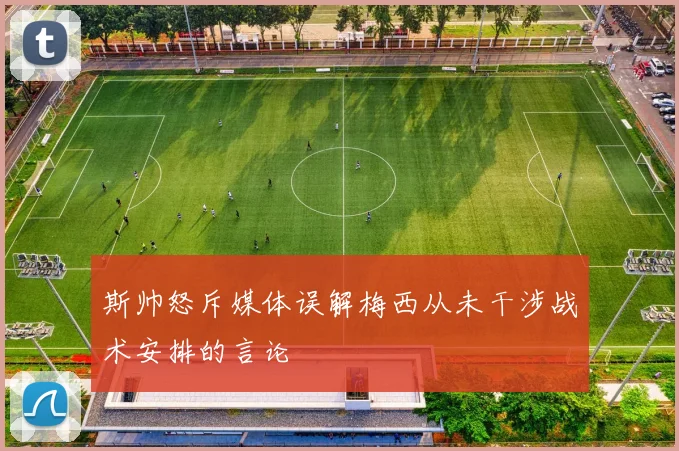 斯帅怒斥媒体误解梅西从未干涉战术安排的言论