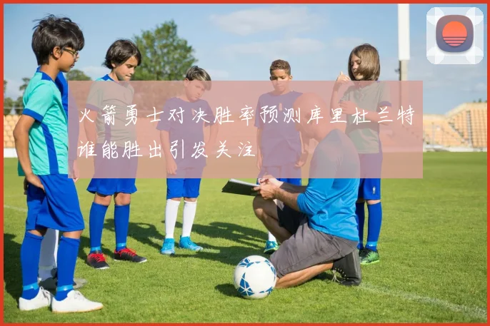 火箭勇士对决胜率预测库里杜兰特谁能胜出引发关注
