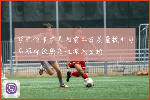 萨巴伦卡在美网前二发质量提升与争冠阶段稳定性深入分析