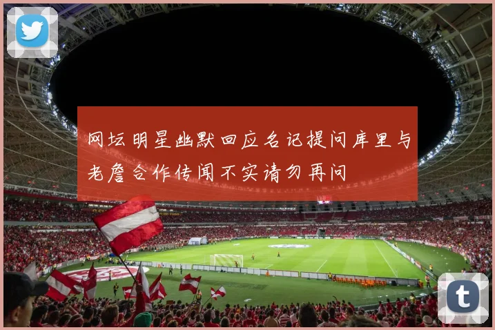 网坛明星幽默回应名记提问库里与老詹合作传闻不实请勿再问
