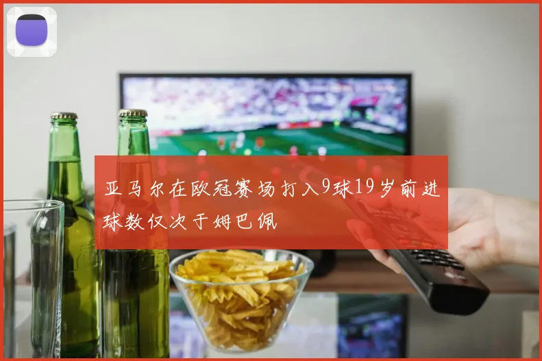亚马尔在欧冠赛场打入9球19岁前进球数仅次于姆巴佩