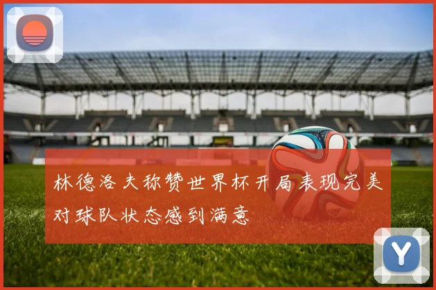林德洛夫称赞世界杯开局表现完美对球队状态感到满意