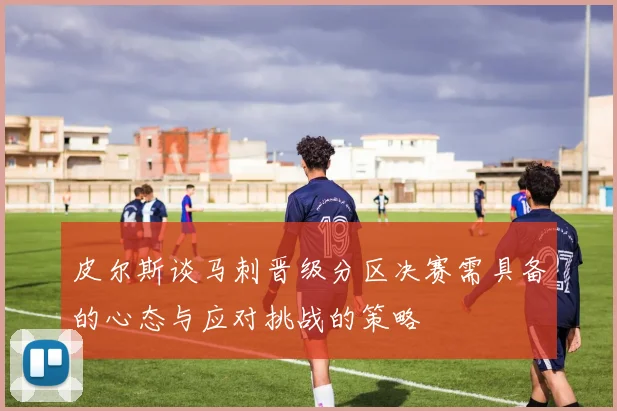 皮尔斯谈马刺晋级分区决赛需具备的心态与应对挑战的策略