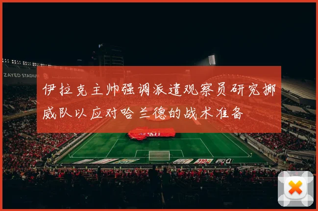 伊拉克主帅强调派遣观察员研究挪威队以应对哈兰德的战术准备