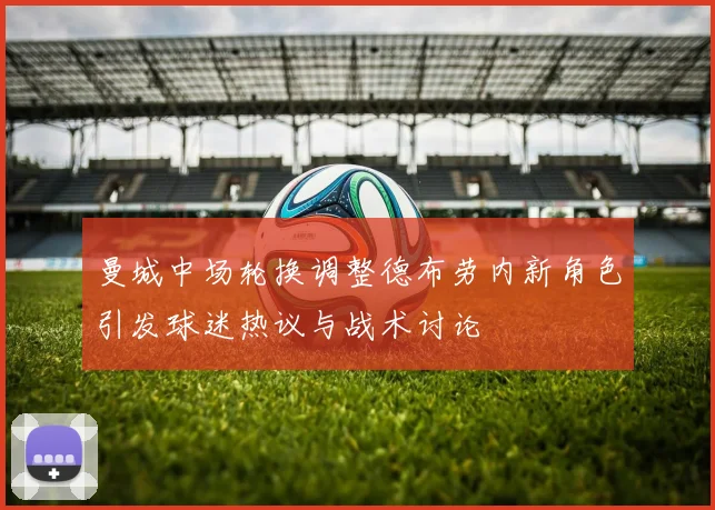 曼城中场轮换调整德布劳内新角色引发球迷热议与战术讨论