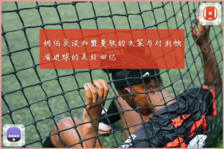 姆伯莫谈加盟曼联的决策与对利物浦进球的美好回忆