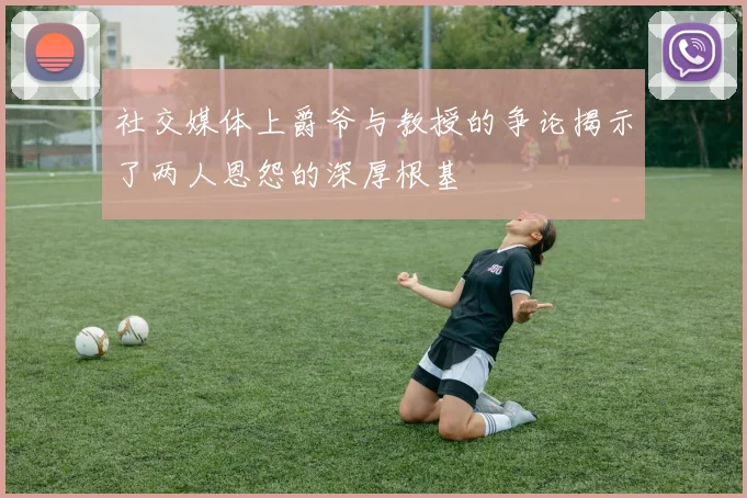 社交媒体上爵爷与教授的争论揭示了两人恩怨的深厚根基