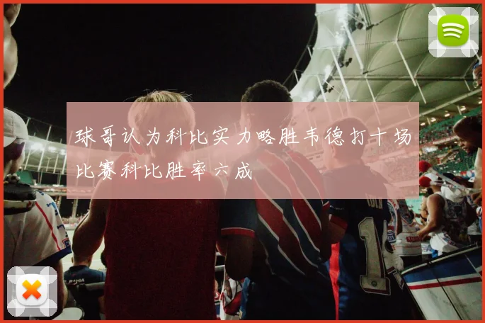 球哥认为科比实力略胜韦德打十场比赛科比胜率六成