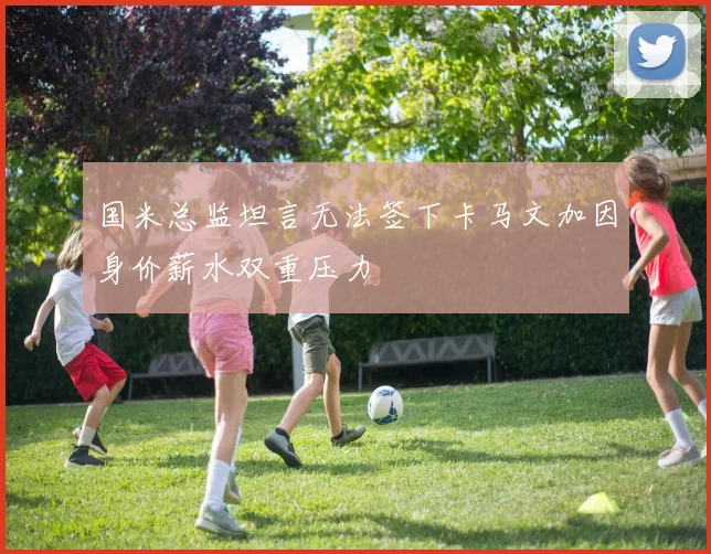 国米总监坦言无法签下卡马文加因身价薪水双重压力